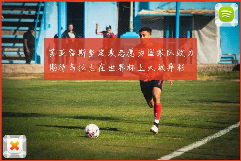 苏亚雷斯坚定表态愿为国家队效力期待乌拉圭在世界杯上大放异彩