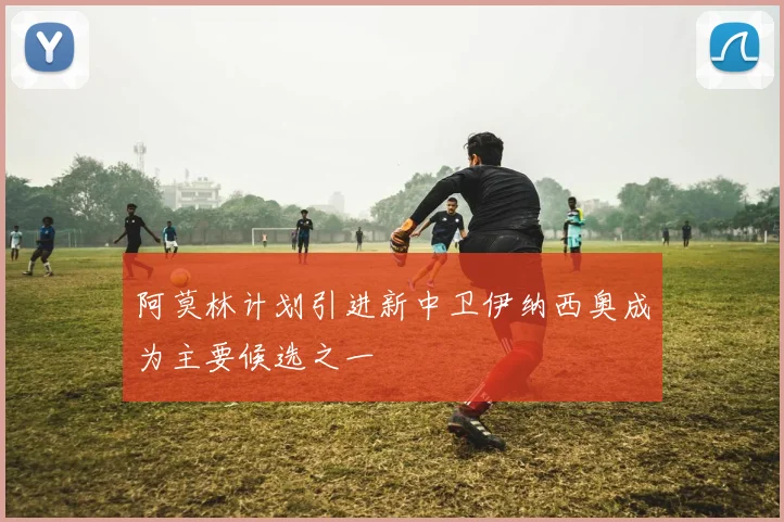 阿莫林计划引进新中卫伊纳西奥成为主要候选之一
