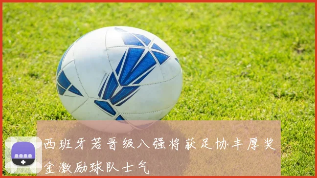 西班牙若晋级八强将获足协丰厚奖金激励球队士气