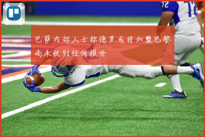 巴萨内部人士称德罗或将加盟巴黎尚未收到任何报价