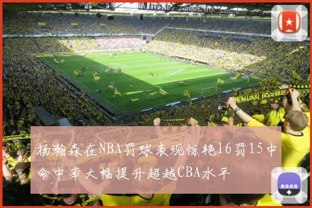 杨瀚森在NBA罚球表现惊艳16罚15中命中率大幅提升超越CBA水平