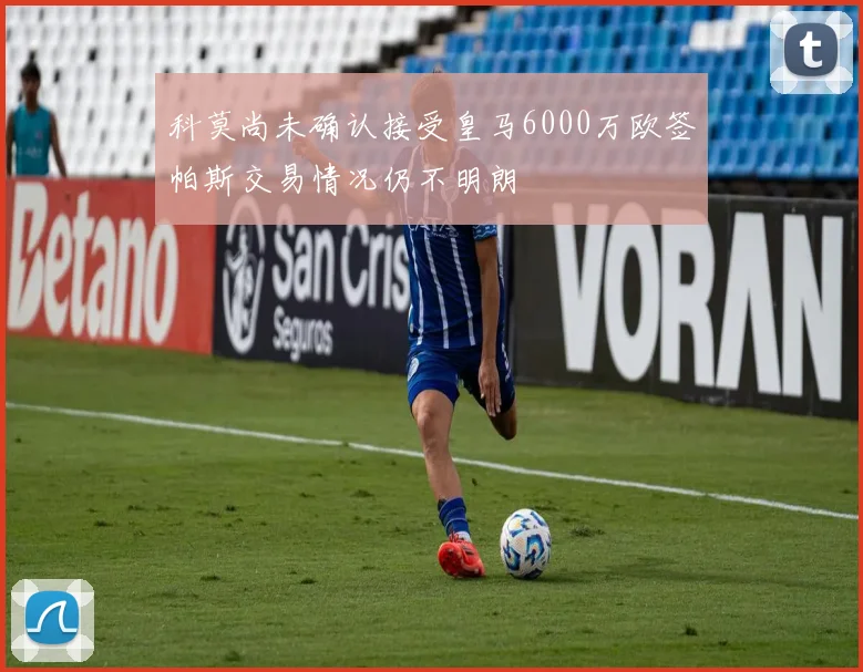 科莫尚未确认接受皇马6000万欧签帕斯交易情况仍不明朗