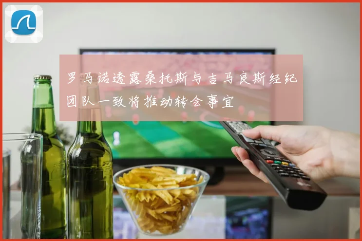 罗马诺透露桑托斯与吉马良斯经纪团队一致将推动转会事宜