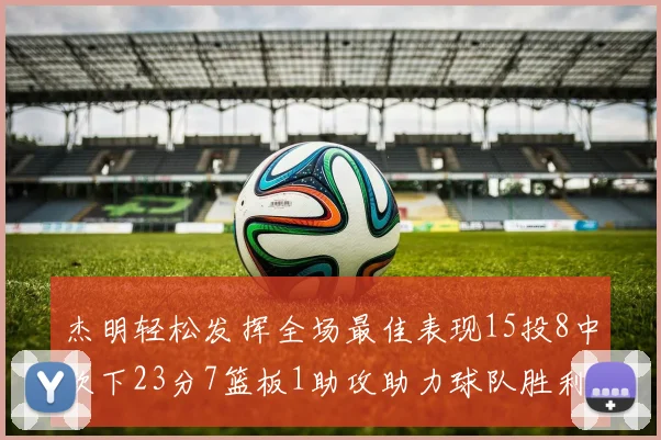 杰明轻松发挥全场最佳表现15投8中砍下23分7篮板1助攻助力球队胜利