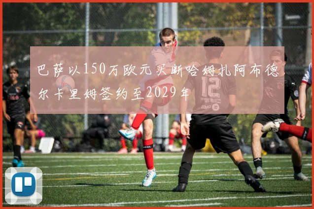 巴萨以150万欧元买断哈姆扎阿布德尔卡里姆签约至2029年
