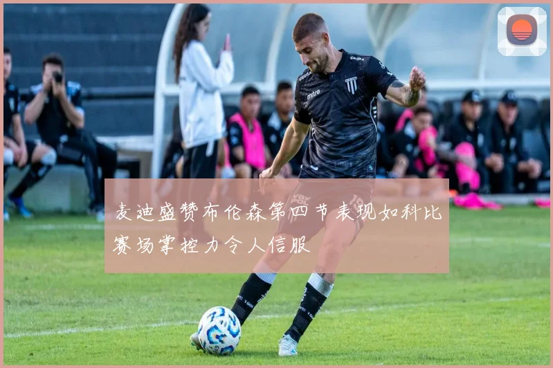 麦迪盛赞布伦森第四节表现如科比赛场掌控力令人信服