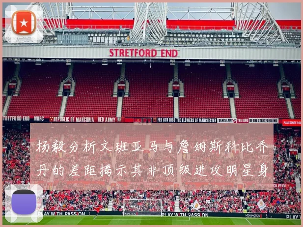 杨毅分析文班亚马与詹姆斯科比乔丹的差距揭示其非顶级进攻明星身份