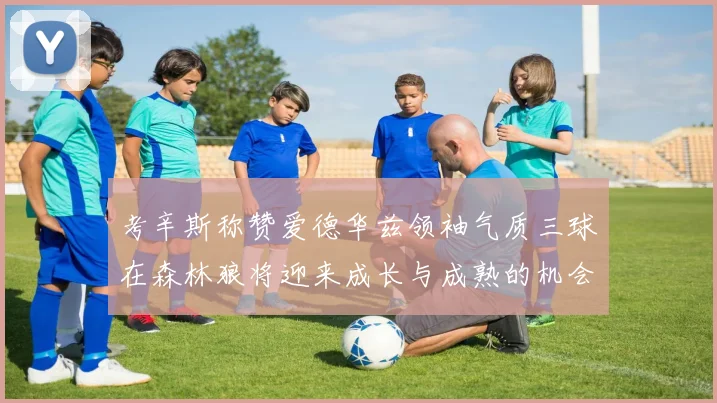 考辛斯称赞爱德华兹领袖气质三球在森林狼将迎来成长与成熟的机会