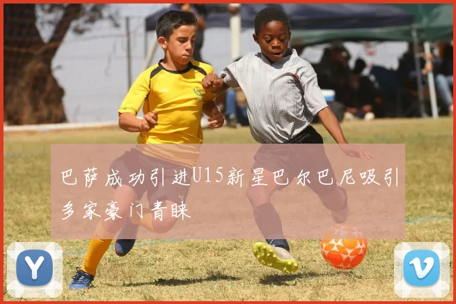 巴萨成功引进U15新星巴尔巴尼吸引多家豪门青睐