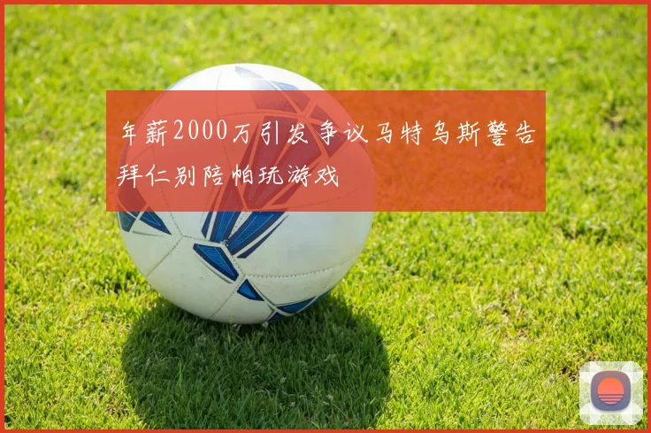 年薪2000万引发争议马特乌斯警告拜仁别陪帕玩游戏