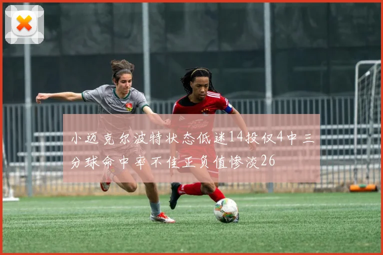 小迈克尔波特状态低迷14投仅4中三分球命中率不佳正负值惨淡26