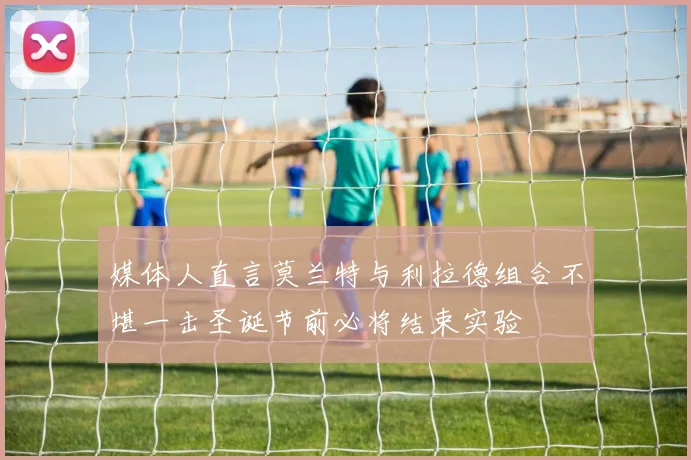 媒体人直言莫兰特与利拉德组合不堪一击圣诞节前必将结束实验