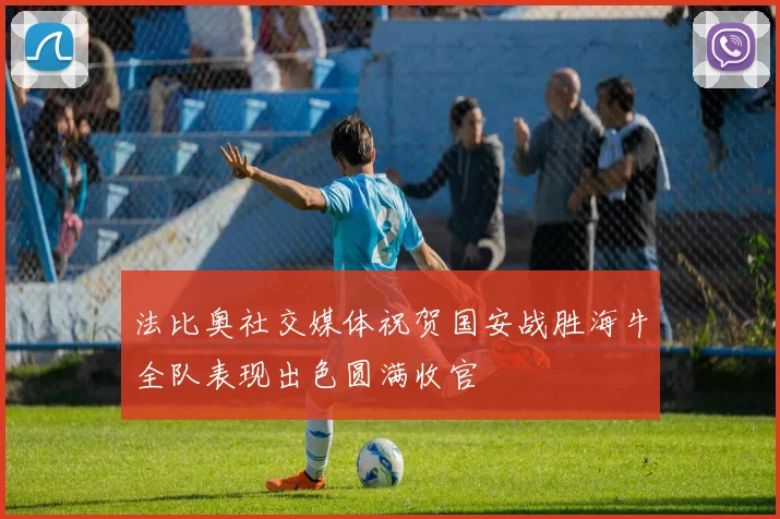 法比奥社交媒体祝贺国安战胜海牛全队表现出色圆满收官