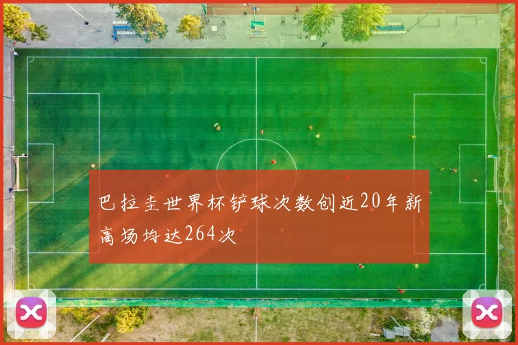 巴拉圭世界杯铲球次数创近20年新高场均达264次