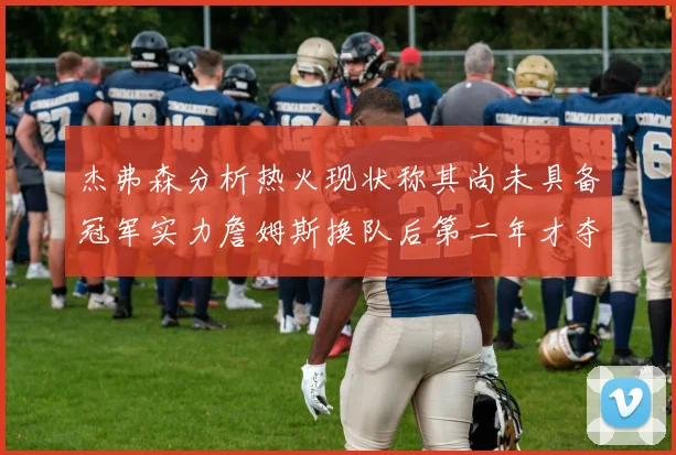 杰弗森分析热火现状称其尚未具备冠军实力詹姆斯换队后第二年才夺冠
